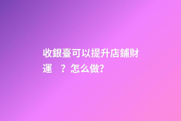 收銀臺可以提升店鋪財運？怎么做？